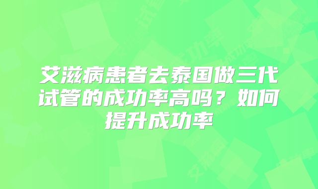 艾滋病患者去泰国做三代试管的成功率高吗？如何提升成功率