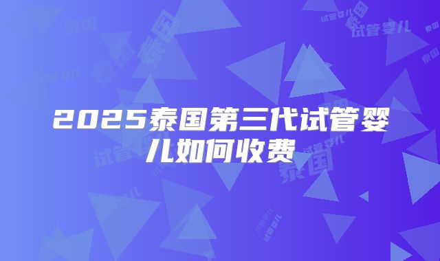 2025泰国第三代试管婴儿如何收费