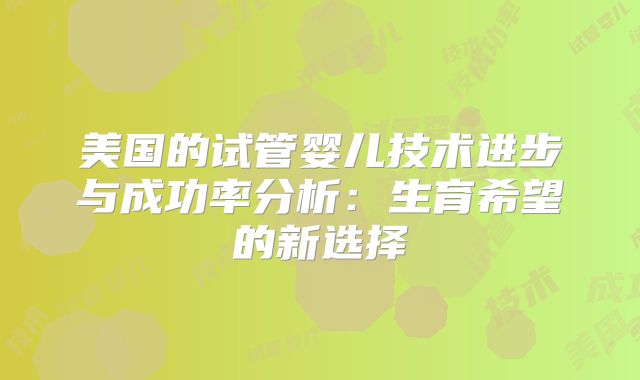美国的试管婴儿技术进步与成功率分析：生育希望的新选择