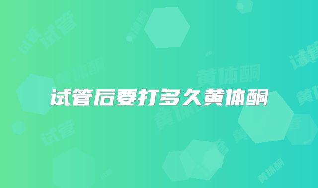 试管后要打多久黄体酮