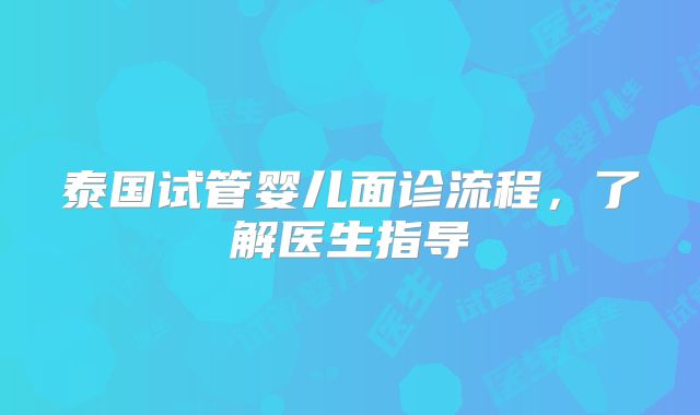 泰国试管婴儿面诊流程，了解医生指导