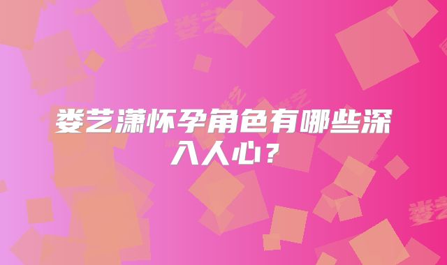 娄艺潇怀孕角色有哪些深入人心?