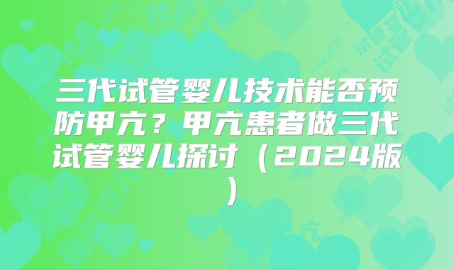 三代试管婴儿技术能否预防甲亢？甲亢患者做三代试管婴儿探讨（2024版）