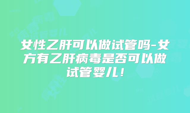 女性乙肝可以做试管吗-女方有乙肝病毒是否可以做试管婴儿!