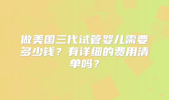 做美国三代试管婴儿需要多少钱？有详细的费用清单吗？