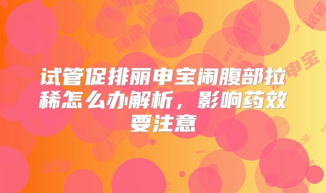 试管促排丽申宝闹腹部拉稀怎么办解析，影响药效要注意