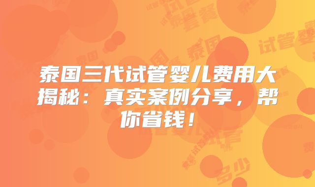 泰国三代试管婴儿费用大揭秘：真实案例分享，帮你省钱！