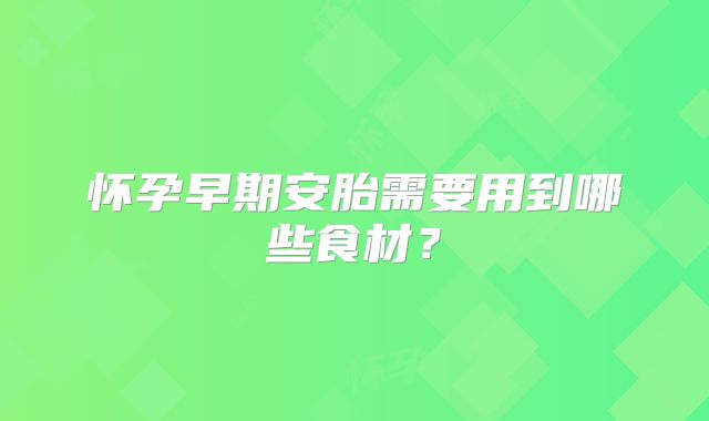 怀孕早期安胎需要用到哪些食材？