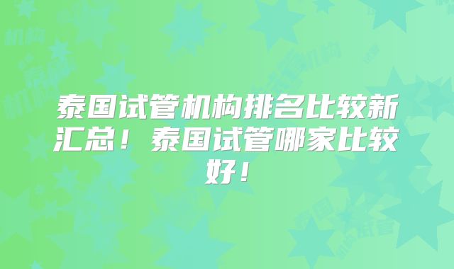 泰国试管机构排名比较新汇总！泰国试管哪家比较好！