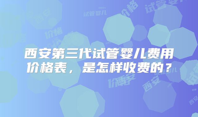 西安第三代试管婴儿费用价格表，是怎样收费的？