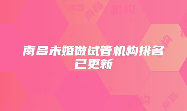 南昌未婚做试管机构排名已更新