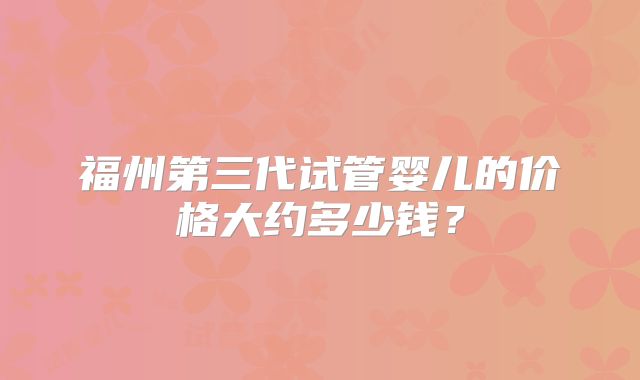 福州第三代试管婴儿的价格大约多少钱？