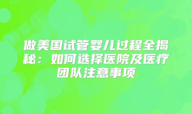 做美国试管婴儿过程全揭秘：如何选择医院及医疗团队注意事项
