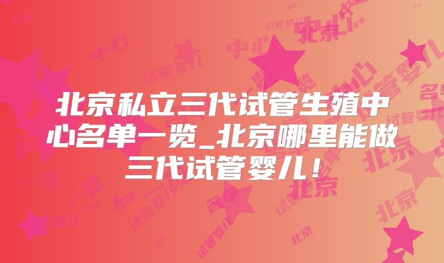 北京私立三代试管生殖中心名单一览_北京哪里能做三代试管婴儿！