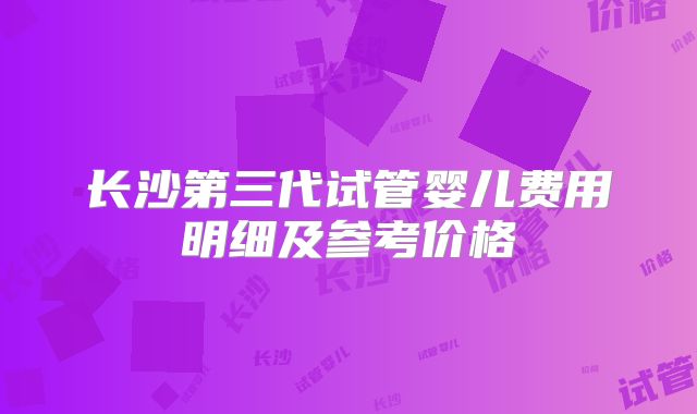 长沙第三代试管婴儿费用明细及参考价格