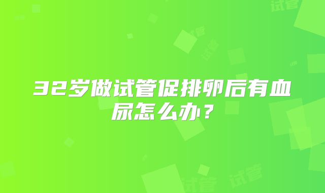32岁做试管促排卵后有血尿怎么办？