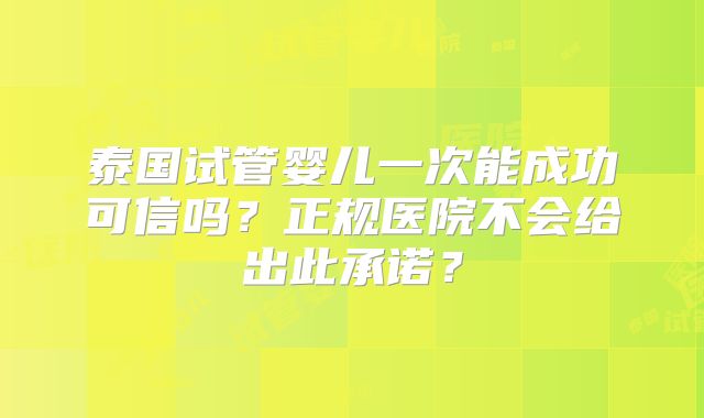 泰国试管婴儿一次能成功可信吗？正规医院不会给出此承诺？