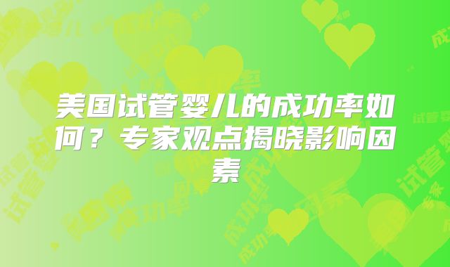 美国试管婴儿的成功率如何?专家观点揭晓影响因素