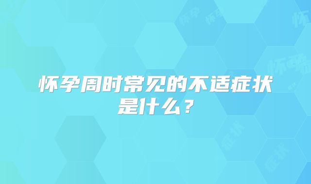 怀孕周时常见的不适症状是什么？