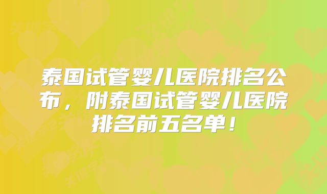 泰国试管婴儿医院排名公布,附泰国试管婴儿医院排名前五名单!