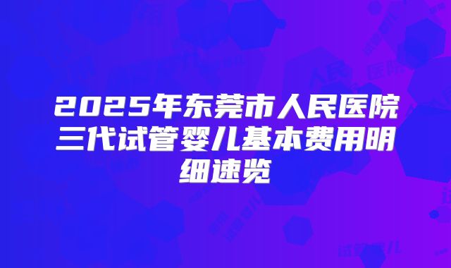 2025年东莞市人民医院三代试管婴儿基本费用明细速览