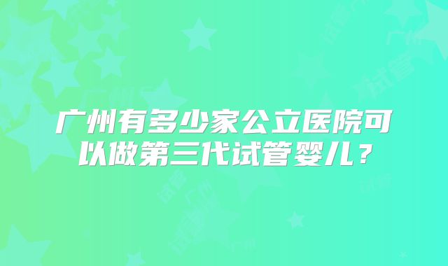 广州有多少家公立医院可以做第三代试管婴儿？