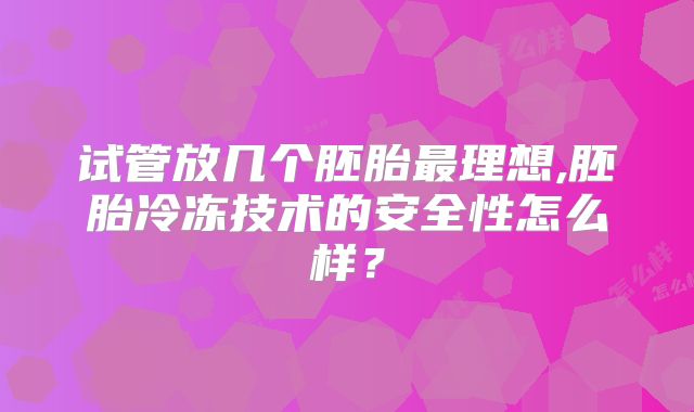 试管放几个胚胎最理想,胚胎冷冻技术的安全性怎么样？