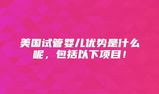 美国试管婴儿优势是什么呢，包括以下项目！