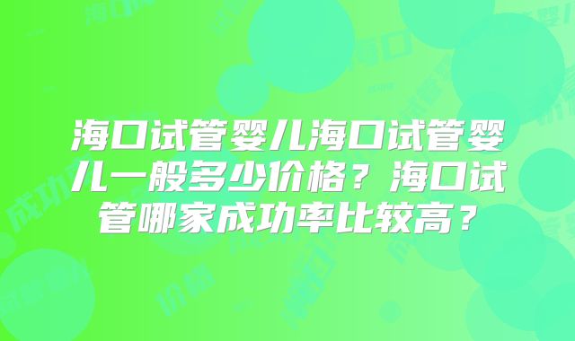 海口试管婴儿海口试管婴儿一般多少价格？海口试管哪家成功率比较高？