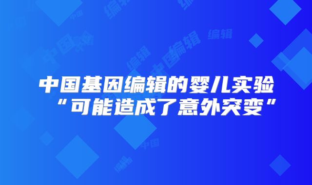 中国基因编辑的婴儿实验“可能造成了意外突变”
