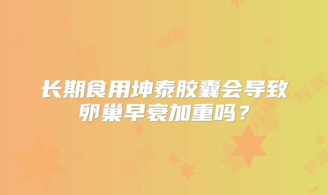 长期食用坤泰胶囊会导致卵巢早衰加重吗？