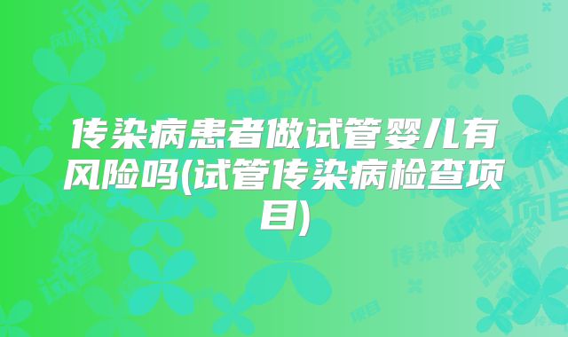 传染病患者做试管婴儿有风险吗(试管传染病检查项目)