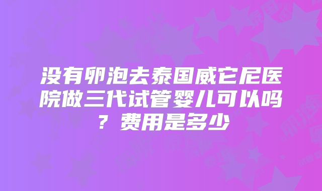 没有卵泡去泰国威它尼医院做三代试管婴儿可以吗？费用是多少