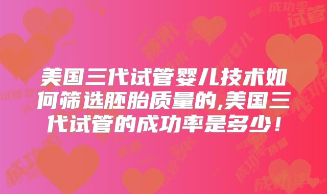 美国三代试管婴儿技术如何筛选胚胎质量的,美国三代试管的成功率是多少！