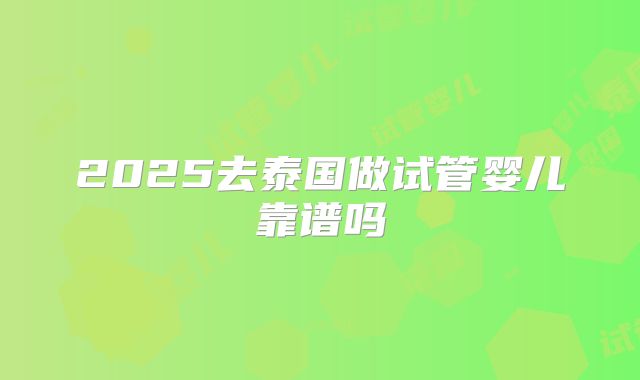 2025去泰国做试管婴儿靠谱吗