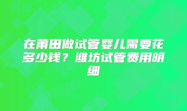 在莆田做试管婴儿需要花多少钱？潍坊试管费用明细