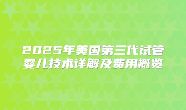 2025年美国第三代试管婴儿技术详解及费用概览