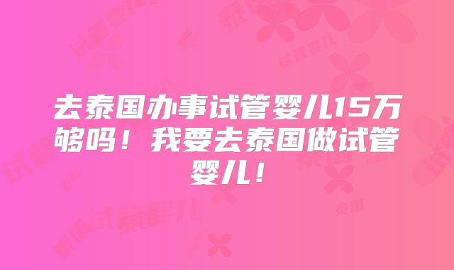 去泰国办事试管婴儿15万够吗!我要去泰国做试管婴儿!