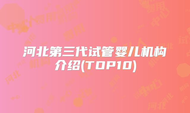 河北第三代试管婴儿机构介绍(TOP10)