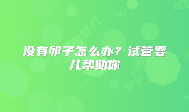 没有卵子怎么办？试管婴儿帮助你