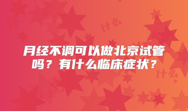 月经不调可以做北京试管吗？有什么临床症状？