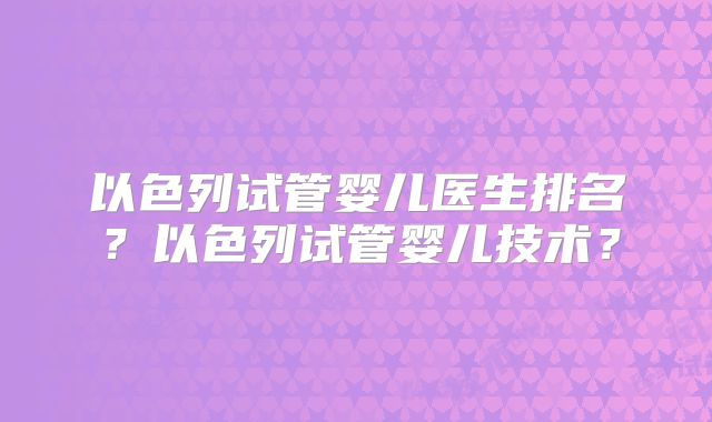 以色列试管婴儿医生排名?以色列试管婴儿技术?