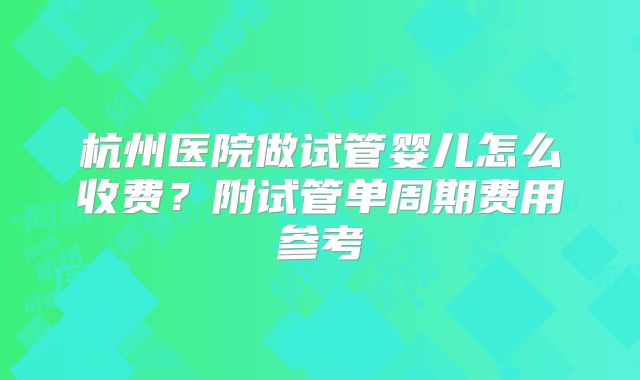 杭州医院做试管婴儿怎么收费？附试管单周期费用参考
