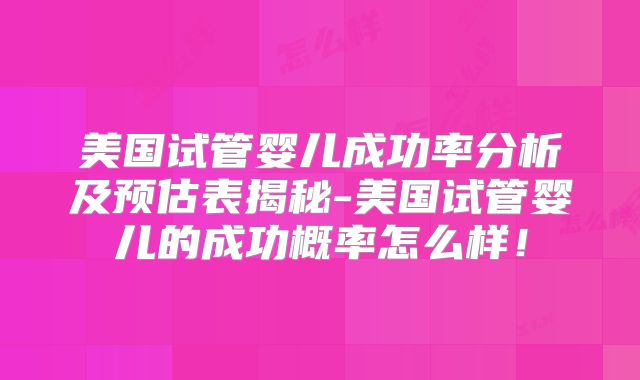 美国试管婴儿成功率分析及预估表揭秘-美国试管婴儿的成功概率怎么样！