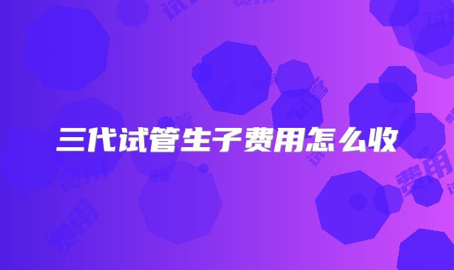 三代试管生子费用怎么收