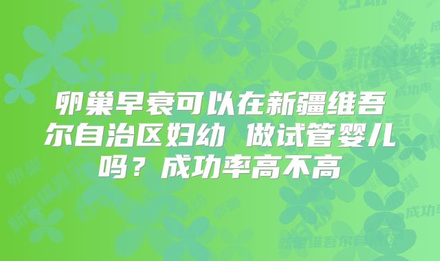 卵巢早衰可以在新疆维吾尔自治区妇幼 做试管婴儿吗？成功率高不高