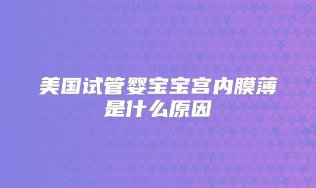 美国试管婴宝宝宫内膜薄是什么原因