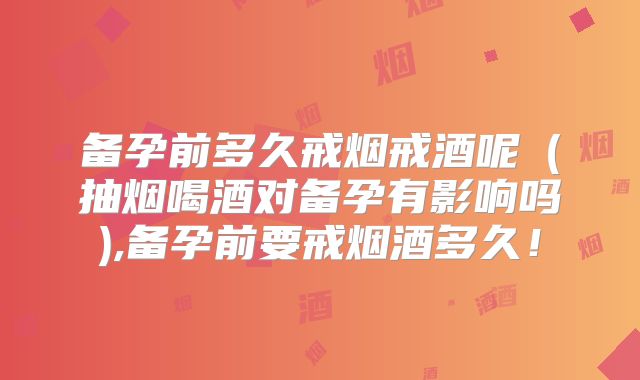 备孕前多久戒烟戒酒呢（抽烟喝酒对备孕有影响吗),备孕前要戒烟酒多久！