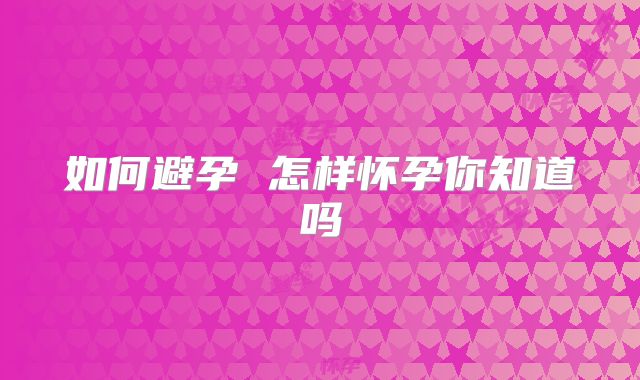 如何避孕 怎样怀孕你知道吗