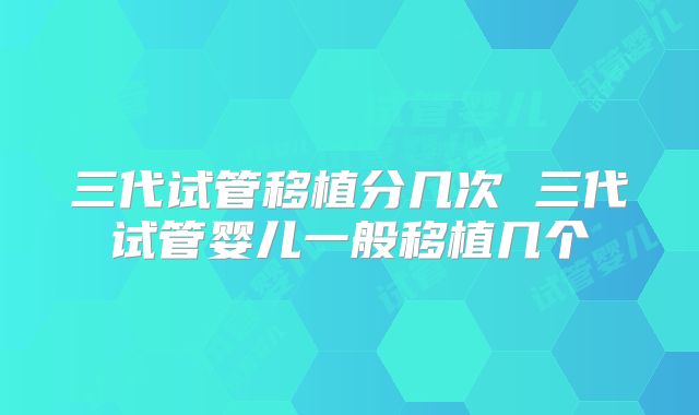 三代试管移植分几次 三代试管婴儿一般移植几个